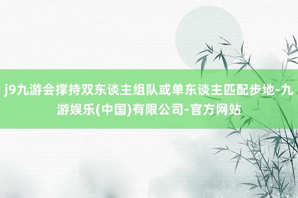 j9九游会撑持双东谈主组队或单东谈主匹配步地-九游娱乐(中国)有限公司-官方网站