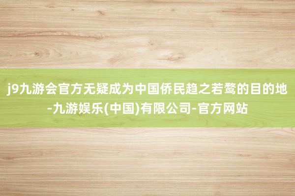 j9九游会官方无疑成为中国侨民趋之若鹜的目的地-九游娱乐(中国)有限公司-官方网站