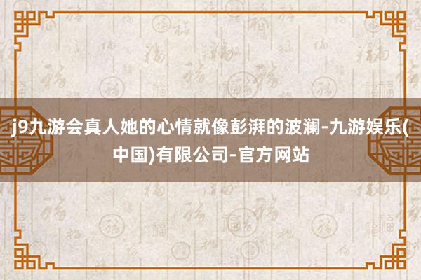 j9九游会真人她的心情就像彭湃的波澜-九游娱乐(中国)有限公司-官方网站