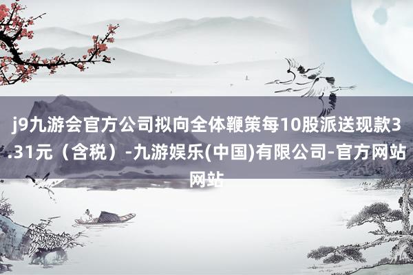j9九游会官方公司拟向全体鞭策每10股派送现款3.31元（含税）-九游娱乐(中国)有限公司-官方网站