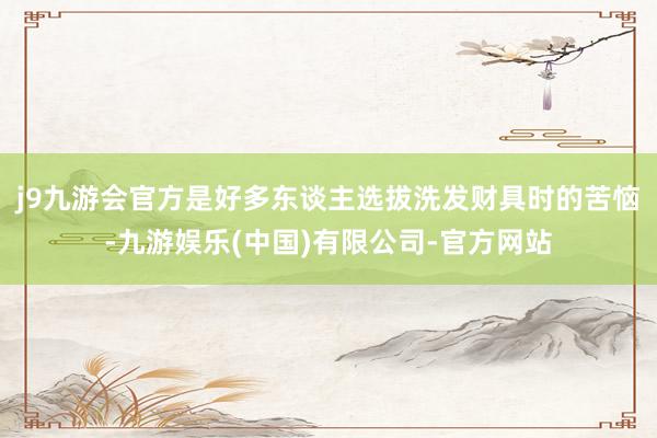 j9九游会官方是好多东谈主选拔洗发财具时的苦恼-九游娱乐(中国)有限公司-官方网站
