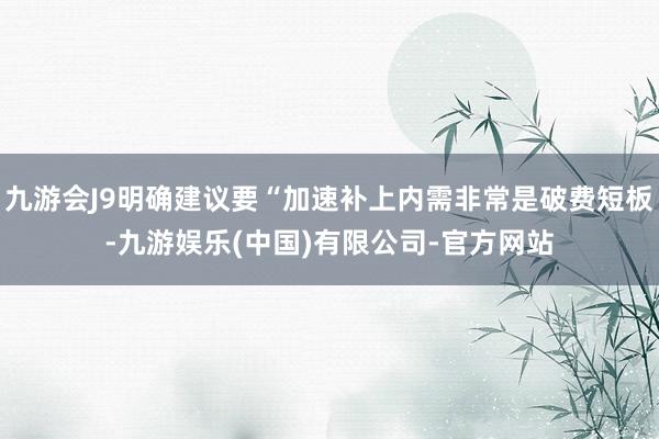 九游会J9明确建议要“加速补上内需非常是破费短板-九游娱乐(中国)有限公司-官方网站