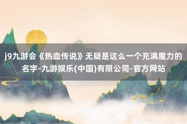 j9九游会《热血传说》无疑是这么一个充满魔力的名字-九游娱乐(中国)有限公司-官方网站
