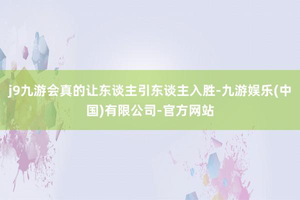 j9九游会真的让东谈主引东谈主入胜-九游娱乐(中国)有限公司-官方网站