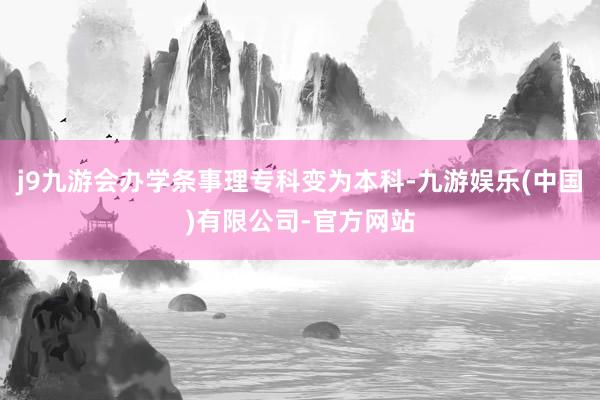 j9九游会办学条事理专科变为本科-九游娱乐(中国)有限公司-官方网站