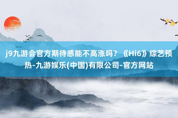 j9九游会官方期待感能不高涨吗？《Hi6》综艺预热-九游娱乐(中国)有限公司-官方网站
