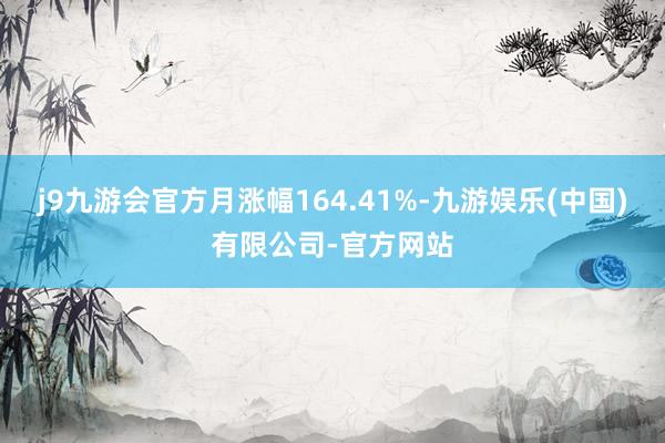 j9九游会官方月涨幅164.41%-九游娱乐(中国)有限公司-官方网站