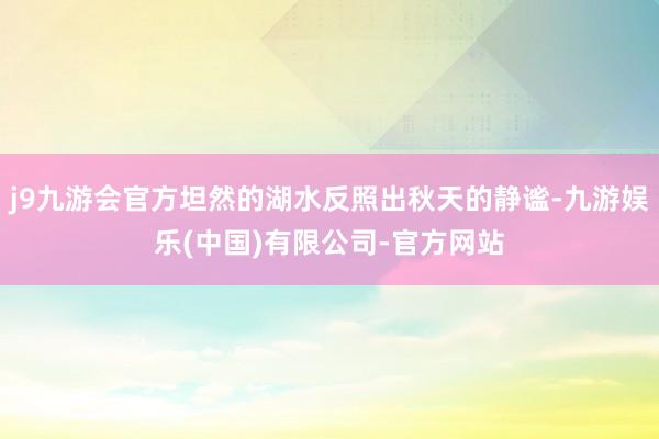 j9九游会官方坦然的湖水反照出秋天的静谧-九游娱乐(中国)有限公司-官方网站