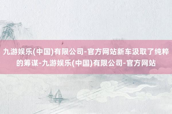 九游娱乐(中国)有限公司-官方网站新车汲取了纯粹的筹谋-九游娱乐(中国)有限公司-官方网站