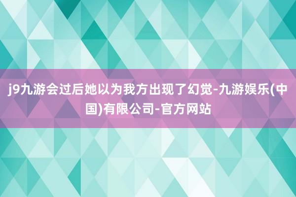 j9九游会过后她以为我方出现了幻觉-九游娱乐(中国)有限公司-官方网站