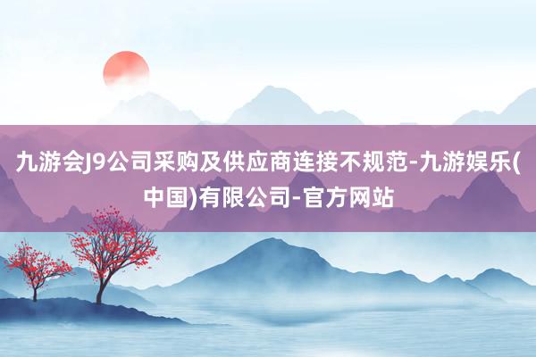 九游会J9公司采购及供应商连接不规范-九游娱乐(中国)有限公司-官方网站