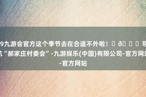 j9九游会官方这个季节去在合适不外啦! 📍导航“郝家庄村委会”-九游娱乐(中国)有限公司-官方网站