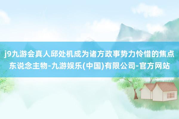 j9九游会真人邱处机成为诸方政事势力怜惜的焦点东说念主物-九游娱乐(中国)有限公司-官方网站