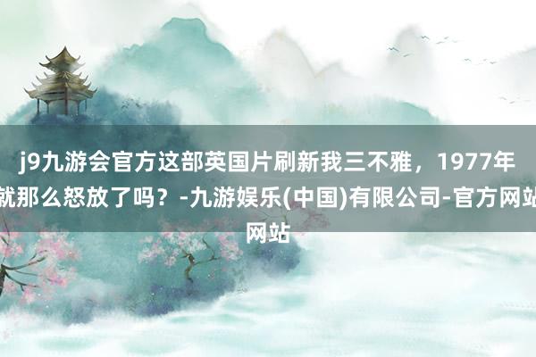 j9九游会官方这部英国片刷新我三不雅，1977年就那么怒放了吗？-九游娱乐(中国)有限公司-官方网站