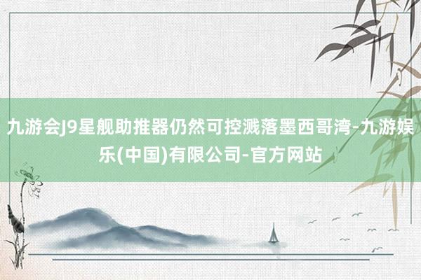 九游会J9星舰助推器仍然可控溅落墨西哥湾-九游娱乐(中国)有限公司-官方网站