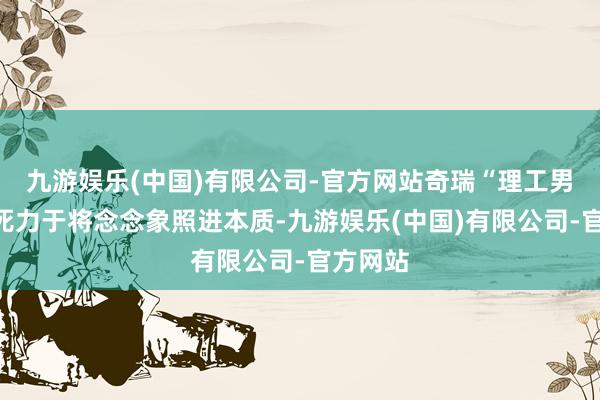 九游娱乐(中国)有限公司-官方网站奇瑞“理工男”一直死力于将念念象照进本质-九游娱乐(中国)有限公司-官方网站