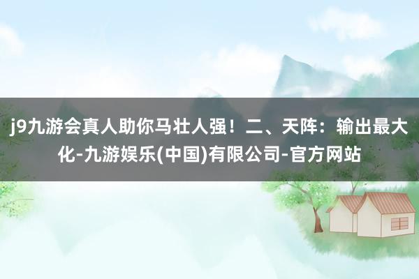 j9九游会真人助你马壮人强！二、天阵：输出最大化-九游娱乐(中国)有限公司-官方网站