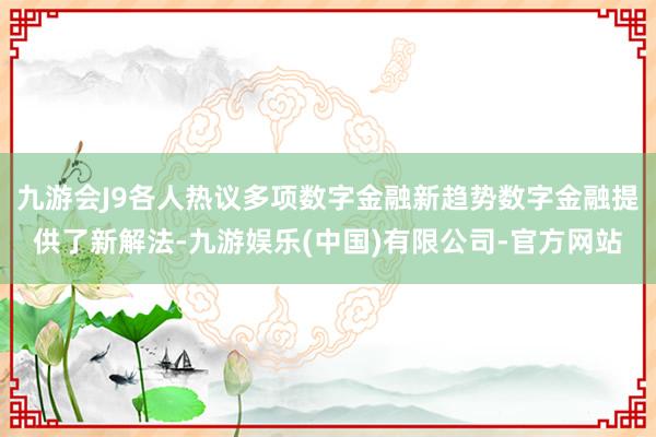 九游会J9各人热议多项数字金融新趋势数字金融提供了新解法-九游娱乐(中国)有限公司-官方网站