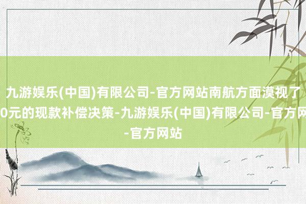 九游娱乐(中国)有限公司-官方网站南航方面漠视了650元的现款补偿决策-九游娱乐(中国)有限公司-官方网站