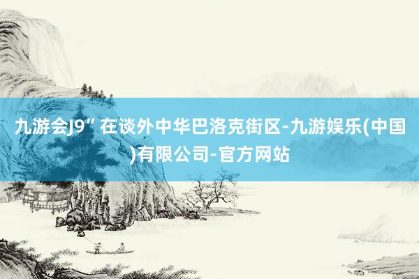 九游会J9”在谈外中华巴洛克街区-九游娱乐(中国)有限公司-官方网站
