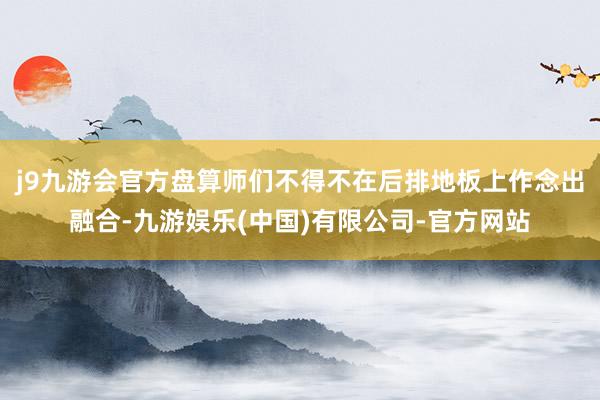 j9九游会官方盘算师们不得不在后排地板上作念出融合-九游娱乐(中国)有限公司-官方网站