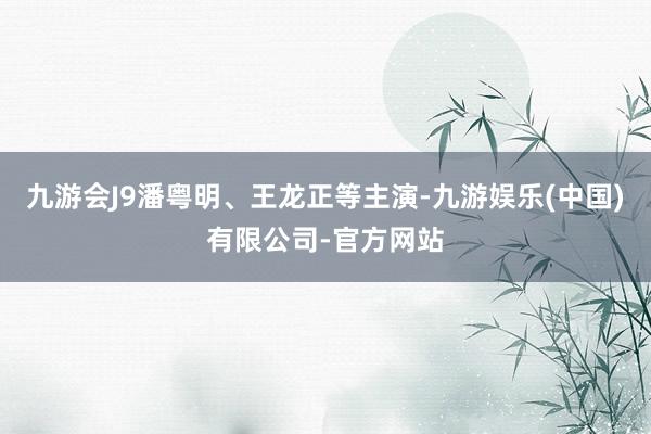 九游会J9潘粤明、王龙正等主演-九游娱乐(中国)有限公司-官方网站