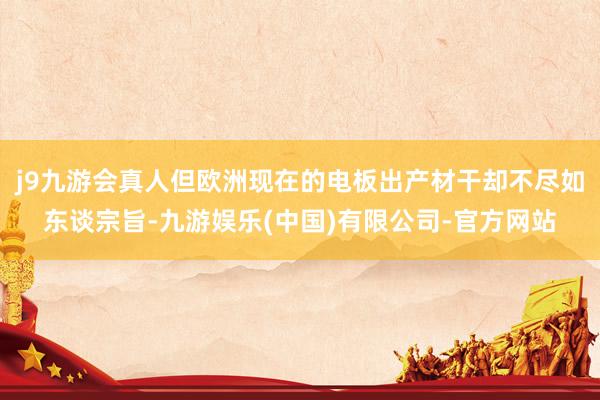j9九游会真人但欧洲现在的电板出产材干却不尽如东谈宗旨-九游娱乐(中国)有限公司-官方网站