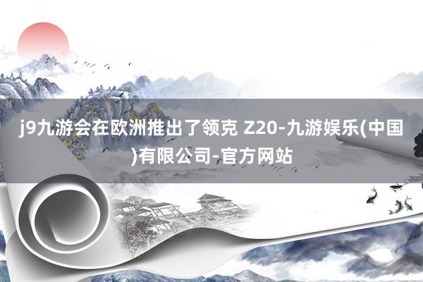 j9九游会在欧洲推出了领克 Z20-九游娱乐(中国)有限公司-官方网站