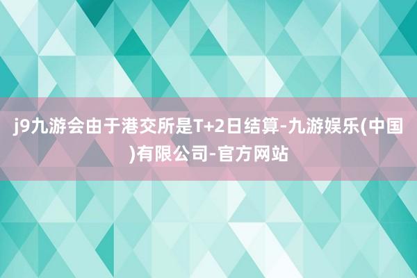 j9九游会由于港交所是T+2日结算-九游娱乐(中国)有限公司-官方网站