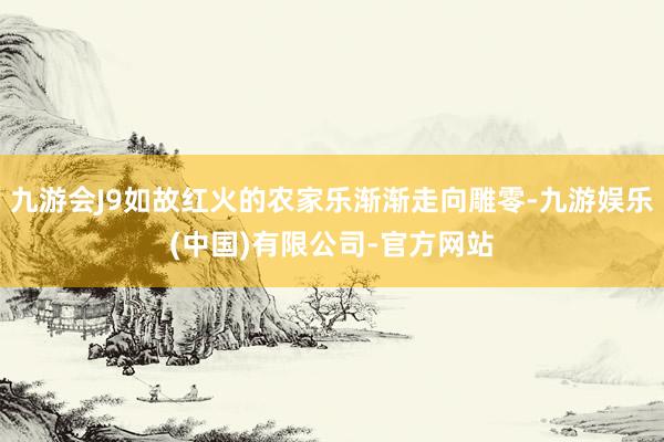 九游会J9如故红火的农家乐渐渐走向雕零-九游娱乐(中国)有限公司-官方网站