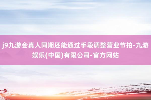 j9九游会真人同期还能通过手段调整营业节拍-九游娱乐(中国)有限公司-官方网站