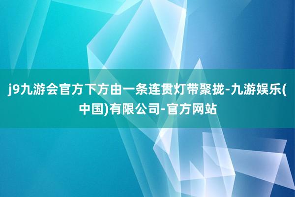 j9九游会官方下方由一条连贯灯带聚拢-九游娱乐(中国)有限公司-官方网站
