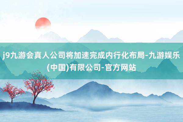 j9九游会真人公司将加速完成内行化布局-九游娱乐(中国)有限公司-官方网站