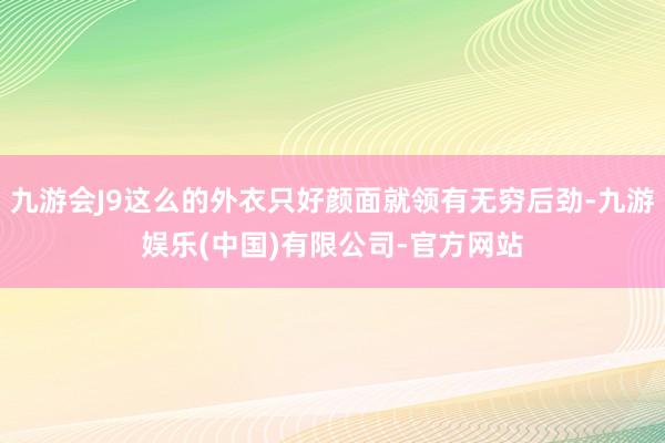 九游会J9这么的外衣只好颜面就领有无穷后劲-九游娱乐(中国)有限公司-官方网站