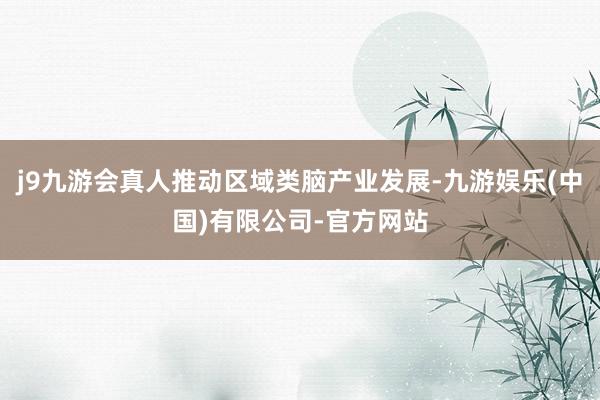 j9九游会真人推动区域类脑产业发展-九游娱乐(中国)有限公司-官方网站