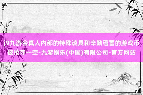 j9九游会真人内部的特殊谈具和辛勤蕴蓄的游戏币被抢夺一空-九游娱乐(中国)有限公司-官方网站