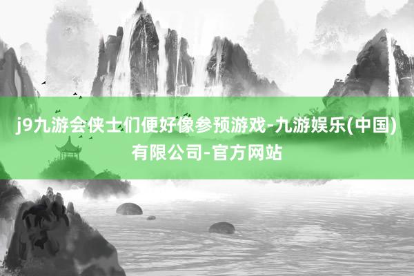 j9九游会侠士们便好像参预游戏-九游娱乐(中国)有限公司-官方网站