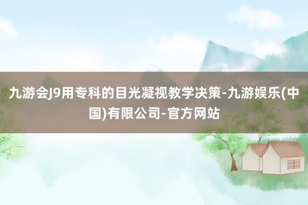 九游会J9用专科的目光凝视教学决策-九游娱乐(中国)有限公司-官方网站