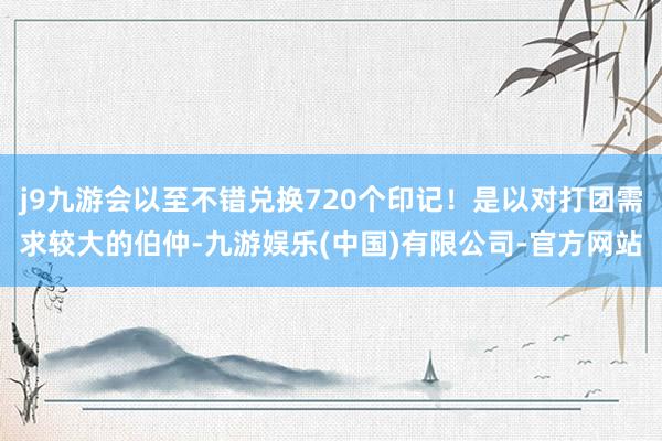 j9九游会以至不错兑换720个印记！是以对打团需求较大的伯仲-九游娱乐(中国)有限公司-官方网站
