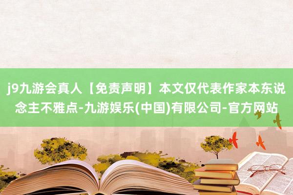 j9九游会真人【免责声明】本文仅代表作家本东说念主不雅点-九游娱乐(中国)有限公司-官方网站