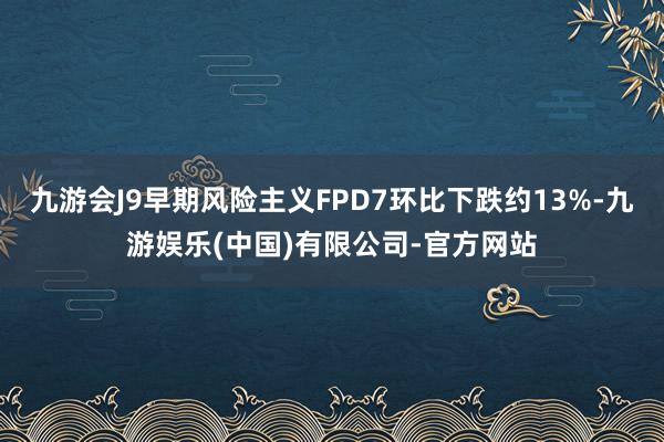 九游会J9早期风险主义FPD7环比下跌约13%-九游娱乐(中国)有限公司-官方网站