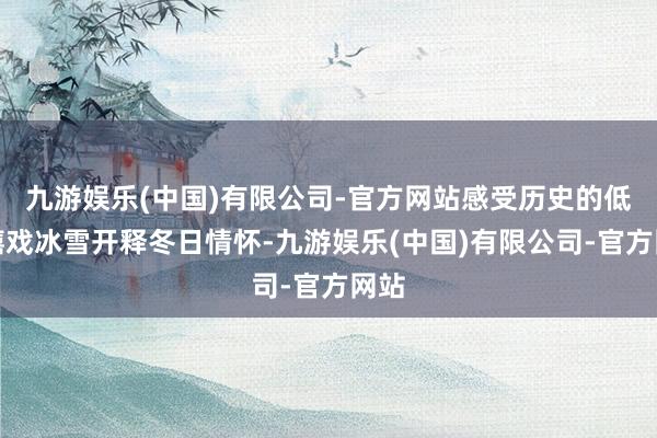 九游娱乐(中国)有限公司-官方网站感受历史的低语嬉戏冰雪开释冬日情怀-九游娱乐(中国)有限公司-官方网站
