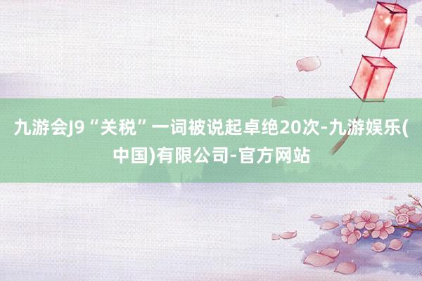 九游会J9“关税”一词被说起卓绝20次-九游娱乐(中国)有限公司-官方网站