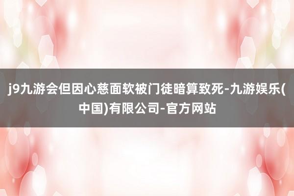 j9九游会但因心慈面软被门徒暗算致死-九游娱乐(中国)有限公司-官方网站