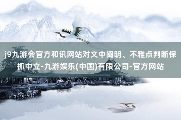 j9九游会官方和讯网站对文中阐明、不雅点判断保抓中立-九游娱乐(中国)有限公司-官方网站