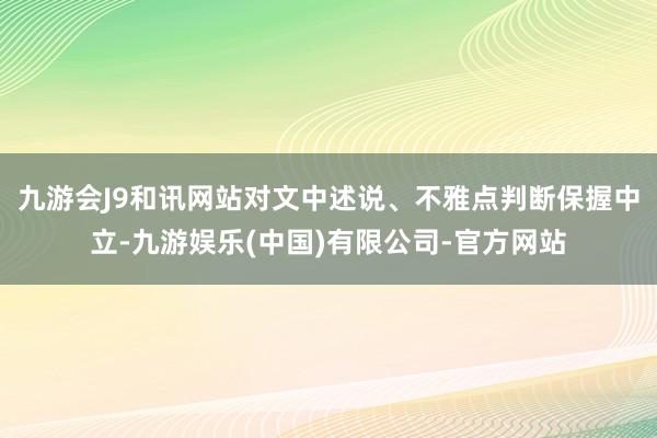 九游会J9和讯网站对文中述说、不雅点判断保握中立-九游娱乐(中国)有限公司-官方网站