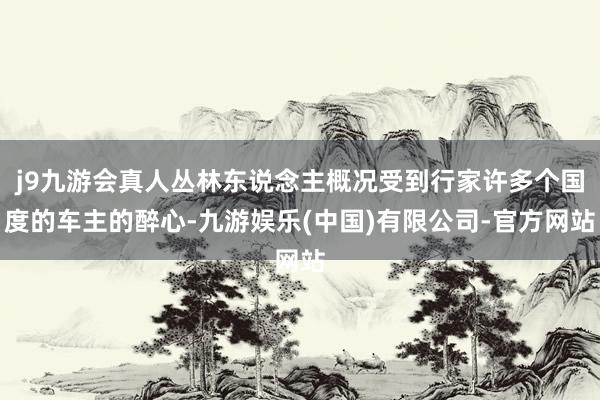 j9九游会真人丛林东说念主概况受到行家许多个国度的车主的醉心-九游娱乐(中国)有限公司-官方网站