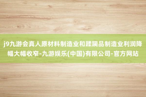 j9九游会真人原材料制造业和蹂躏品制造业利润降幅大幅收窄-九游娱乐(中国)有限公司-官方网站