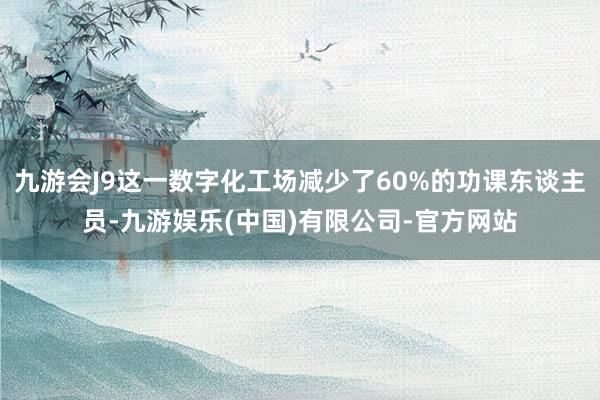 九游会J9这一数字化工场减少了60%的功课东谈主员-九游娱乐(中国)有限公司-官方网站