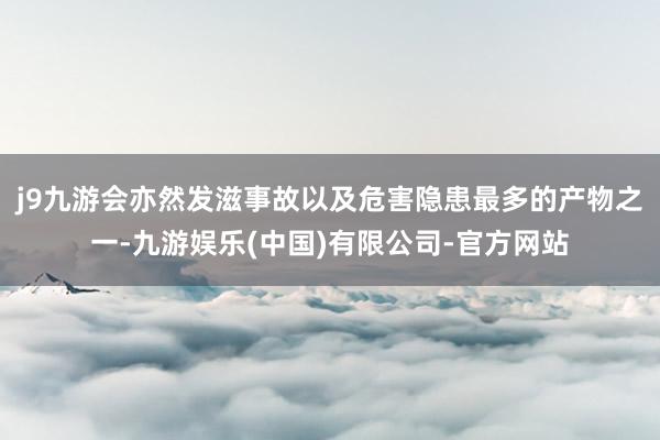 j9九游会亦然发滋事故以及危害隐患最多的产物之一-九游娱乐(中国)有限公司-官方网站
